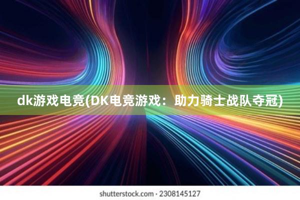 dk游戏电竞(DK电竞游戏：助力骑士战队夺冠)