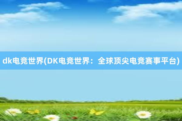 dk电竞世界(DK电竞世界：全球顶尖电竞赛事平台)