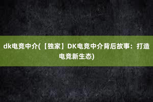 dk电竞中介(【独家】DK电竞中介背后故事：打造电竞新生态)