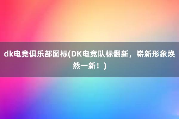 dk电竞俱乐部图标(DK电竞队标翻新，崭新形象焕然一新！)