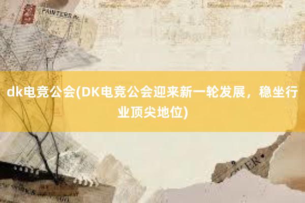 dk电竞公会(DK电竞公会迎来新一轮发展，稳坐行业顶尖地位)