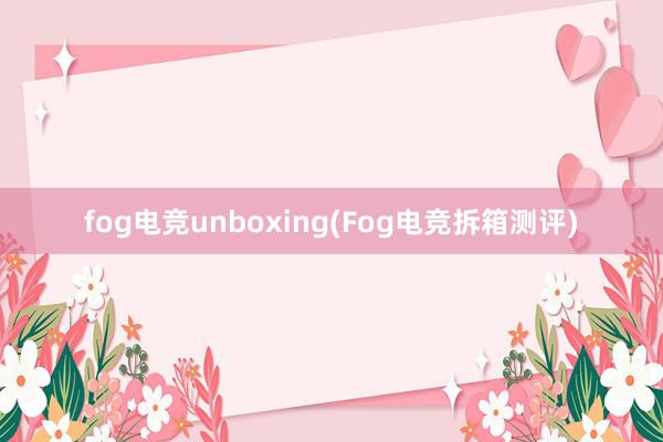 fog电竞unboxing(Fog电竞拆箱测评)