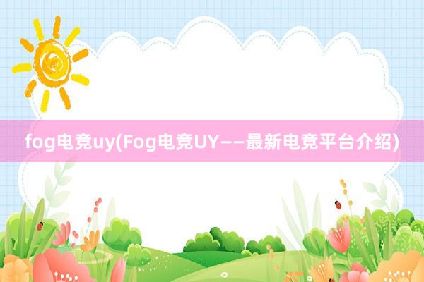 fog电竞uy(Fog电竞UY——最新电竞平台介绍)