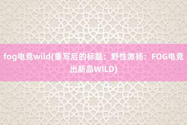 fog电竞wild(重写后的标题：野性激扬：FOG电竞出新品WILD)