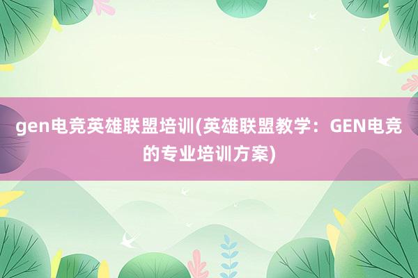 gen电竞英雄联盟培训(英雄联盟教学：GEN电竞的专业培训方案)