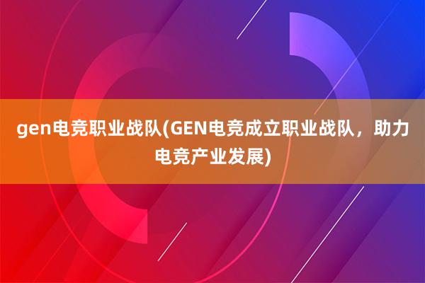 gen电竞职业战队(GEN电竞成立职业战队，助力电竞产业发展)