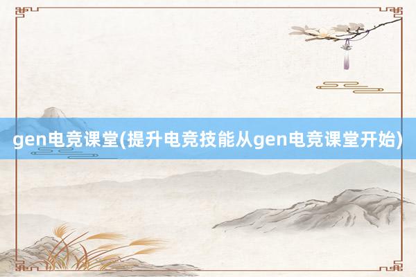 gen电竞课堂(提升电竞技能从gen电竞课堂开始)