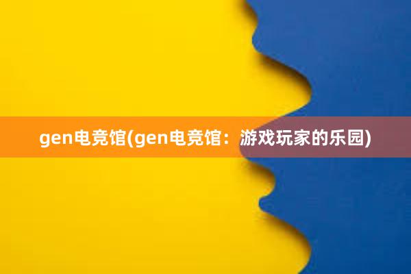 gen电竞馆(gen电竞馆：游戏玩家的乐园)