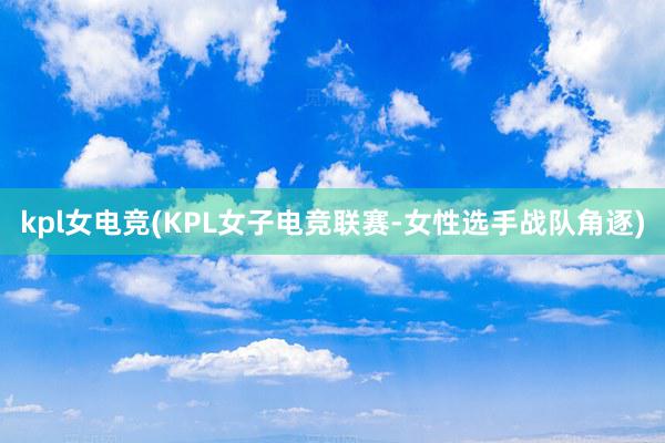 kpl女电竞(KPL女子电竞联赛-女性选手战队角逐)