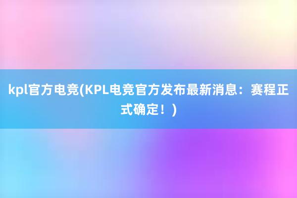 kpl官方电竞(KPL电竞官方发布最新消息：赛程正式确定！)