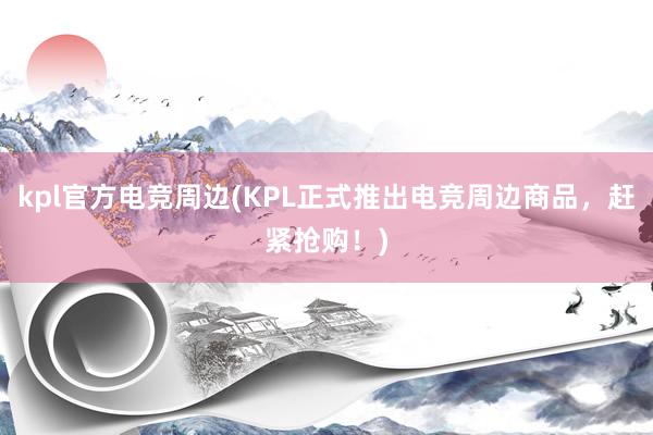 kpl官方电竞周边(KPL正式推出电竞周边商品，赶紧抢购！)