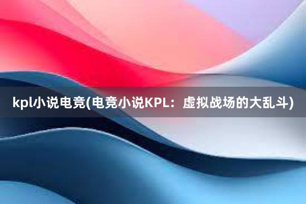 kpl小说电竞(电竞小说KPL：虚拟战场的大乱斗)