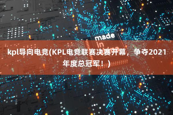 kpl导向电竞(KPL电竞联赛决赛开幕，争夺2021年度总冠军！)