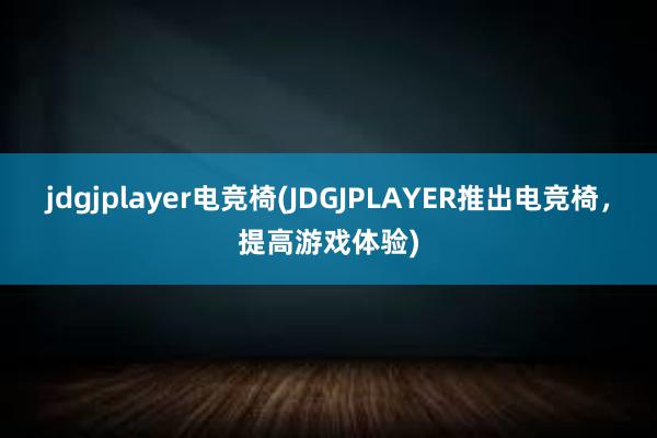 jdgjplayer电竞椅(JDGJPLAYER推出电竞椅，提高游戏体验)