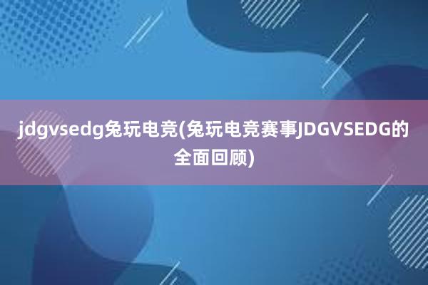 jdgvsedg兔玩电竞(兔玩电竞赛事JDGVSEDG的全面回顾)