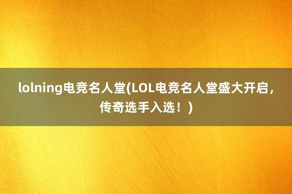 lolning电竞名人堂(LOL电竞名人堂盛大开启，传奇选手入选！)