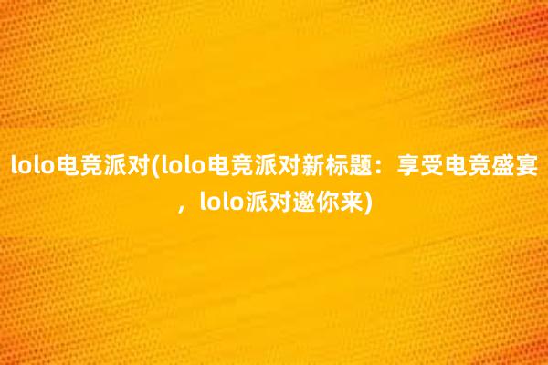 lolo电竞派对(lolo电竞派对新标题：享受电竞盛宴，lolo派对邀你来)