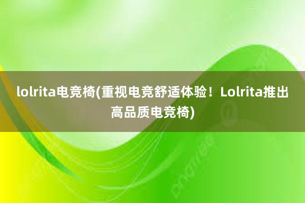 lolrita电竞椅(重视电竞舒适体验！Lolrita推出高品质电竞椅)