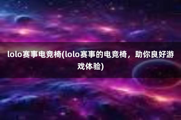 lolo赛事电竞椅(lolo赛事的电竞椅，助你良好游戏体验)