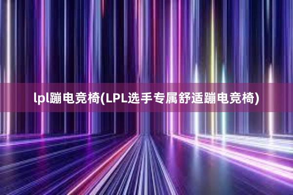 lpl蹦电竞椅(LPL选手专属舒适蹦电竞椅)