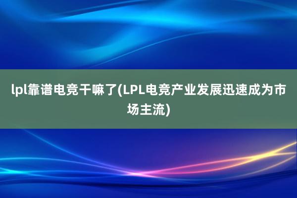 lpl靠谱电竞干嘛了(LPL电竞产业发展迅速成为市场主流)