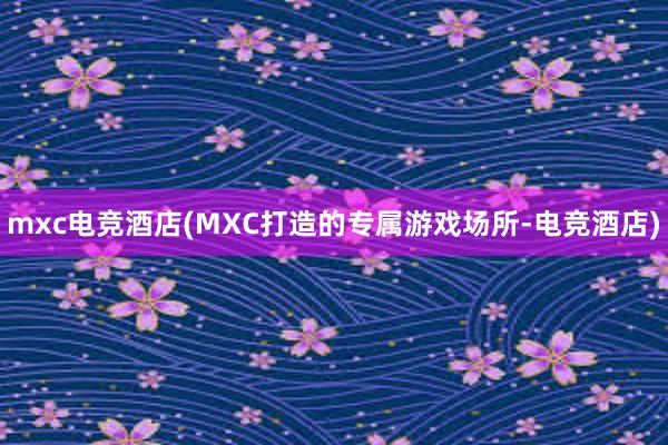 mxc电竞酒店(MXC打造的专属游戏场所-电竞酒店)