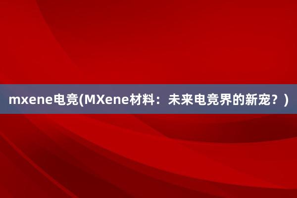 mxene电竞(MXene材料：未来电竞界的新宠？)