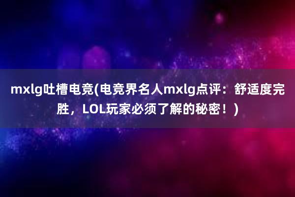 mxlg吐槽电竞(电竞界名人mxlg点评：舒适度完胜，LOL玩家必须了解的秘密！)