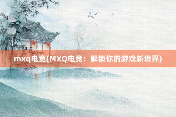 mxq电竞(MXQ电竞：解锁你的游戏新境界)