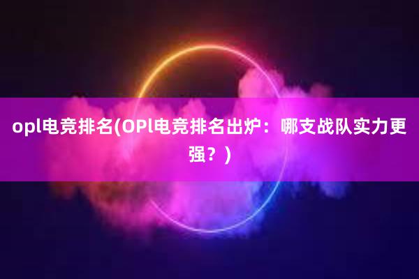 opl电竞排名(OPl电竞排名出炉：哪支战队实力更强？)