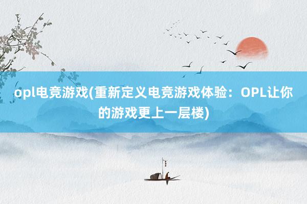 opl电竞游戏(重新定义电竞游戏体验：OPL让你的游戏更上一层楼)