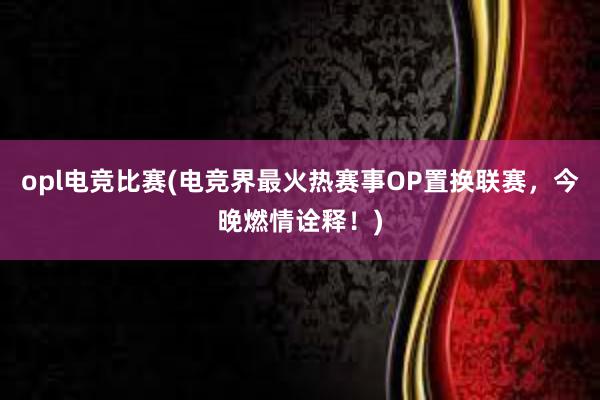 opl电竞比赛(电竞界最火热赛事OP置换联赛，今晚燃情诠释！)