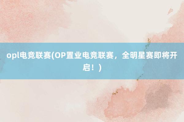 opl电竞联赛(OP置业电竞联赛，全明星赛即将开启！)