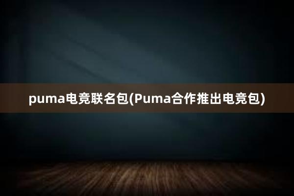 puma电竞联名包(Puma合作推出电竞包)