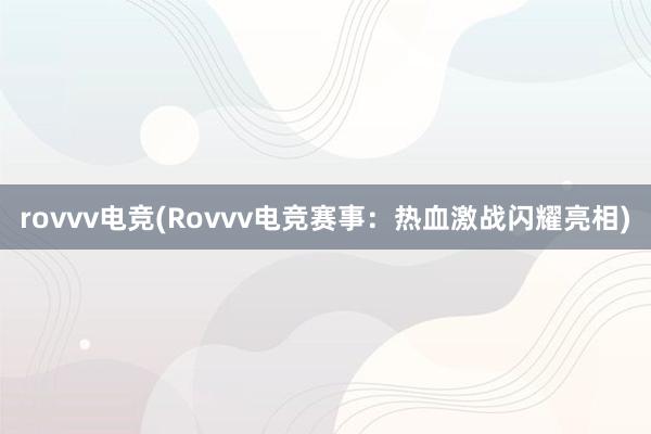 rovvv电竞(Rovvv电竞赛事：热血激战闪耀亮相)