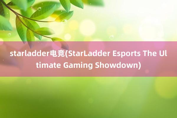 starladder电竞(StarLadder Esports The Ultimate Gaming Showdown)