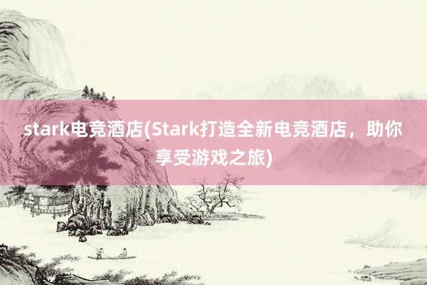 stark电竞酒店(Stark打造全新电竞酒店，助你享受游戏之旅)