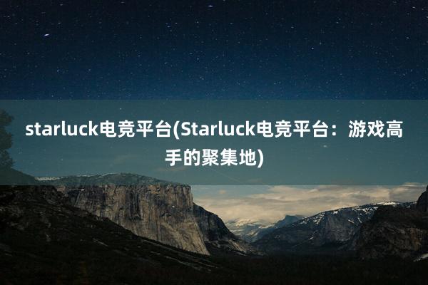 starluck电竞平台(Starluck电竞平台：游戏高手的聚集地)