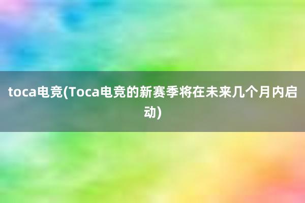 toca电竞(Toca电竞的新赛季将在未来几个月内启动)