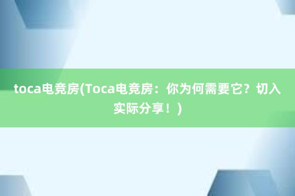 toca电竞房(Toca电竞房：你为何需要它？切入实际分享！)