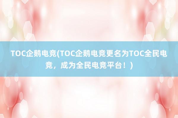 TOC企鹅电竞(TOC企鹅电竞更名为TOC全民电竞，成为全民电竞平台！)