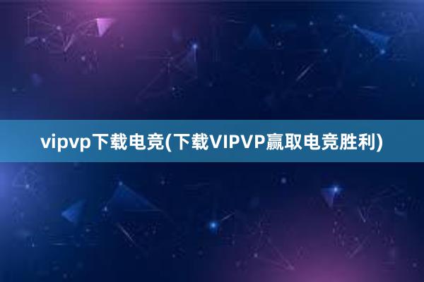 vipvp下载电竞(下载VIPVP赢取电竞胜利)