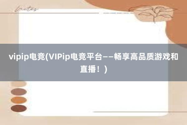 vipip电竞(VIPip电竞平台——畅享高品质游戏和直播！)