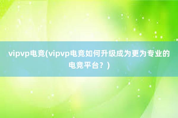 vipvp电竞(vipvp电竞如何升级成为更为专业的电竞平台？)