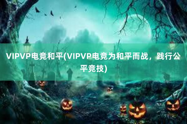 VIPVP电竞和平(VIPVP电竞为和平而战，践行公平竞技)