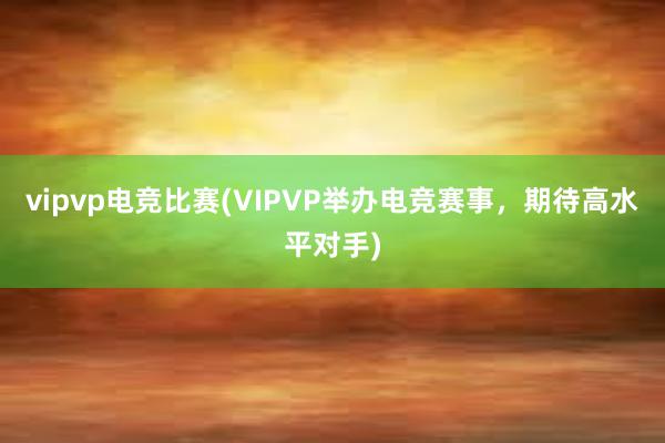 vipvp电竞比赛(VIPVP举办电竞赛事，期待高水平对手)