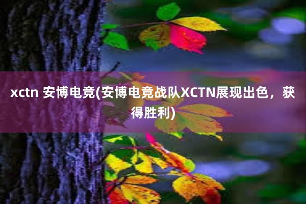 xctn 安博电竞(安博电竞战队XCTN展现出色，获得胜利)