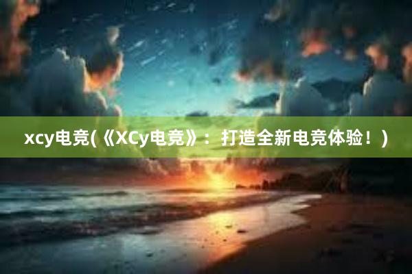 xcy电竞(《XCy电竞》：打造全新电竞体验！)