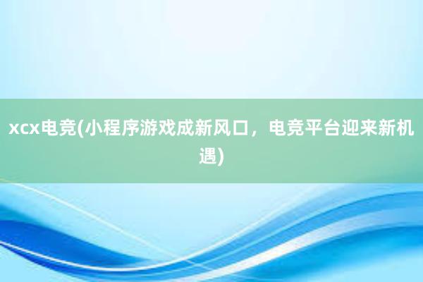 xcx电竞(小程序游戏成新风口，电竞平台迎来新机遇)