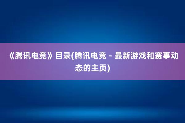 《腾讯电竞》目录(腾讯电竞 - 最新游戏和赛事动态的主页)